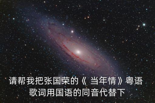 請幫我把張國榮的《 當年情》粵語 歌詞用國語的同音代替下