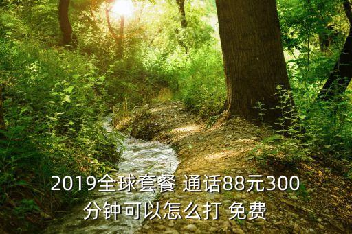 2019全球套餐 通話88元300分鐘可以怎么打 免費
