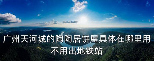 廣州天河區陶陶居在哪，廣州天河城的陶陶居餅屋具體在哪里用不用出地鐵站