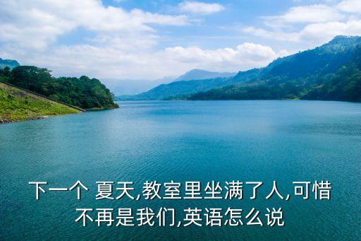 下一個 夏天,教室里坐滿了人,可惜不再是我們,英語怎么說
