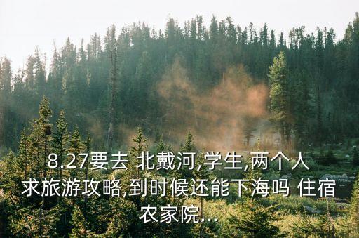 8.27要去 北戴河,學生,兩個人求旅游攻略,到時候還能下海嗎 住宿農家院...
