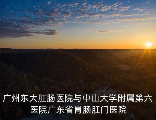 廣州東大肛腸醫院與中山大學附屬第六醫院廣東省胃腸肛門醫院
