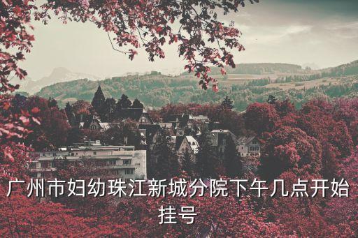 廣州市婦幼時(shí)間表，廣州市婦幼珠江新城分院下午幾點(diǎn)開始掛號(hào)
