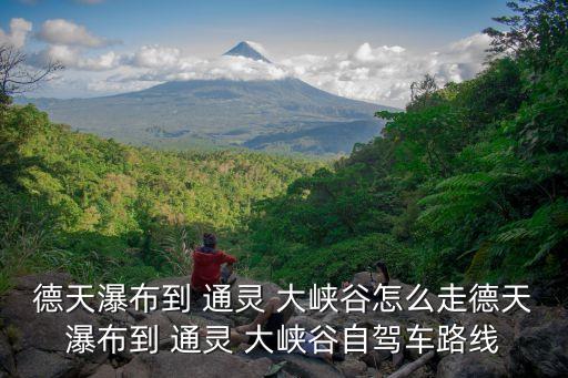 德天瀑布到 通靈 大峽谷怎么走德天瀑布到 通靈 大峽谷自駕車路線