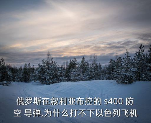 俄羅斯在敘利亞布控的 s400 防空 導(dǎo)彈,為什么打不下以色列飛機(jī)