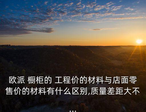 歐派 櫥柜的 工程價的材料與店面零售價的材料有什么區別,質量差距大不...