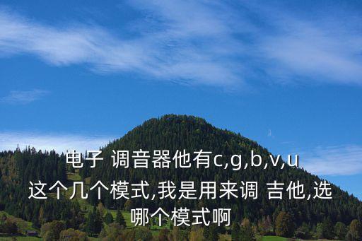 電子 調(diào)音器他有c,g,b,v,u這個幾個模式,我是用來調(diào) 吉他,選哪個模式啊