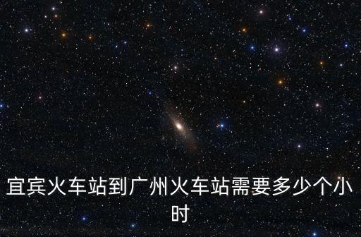 宜賓到廣州坐火車多久，宜賓火車站到廣州火車站需要多少個小時