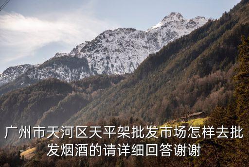 廣州市天河區天平架批發市場怎樣去批發煙酒的請詳細回答謝謝