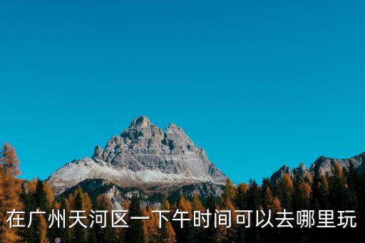 廣州一下午適合去哪里，一個下午去廣州哪里玩好呢