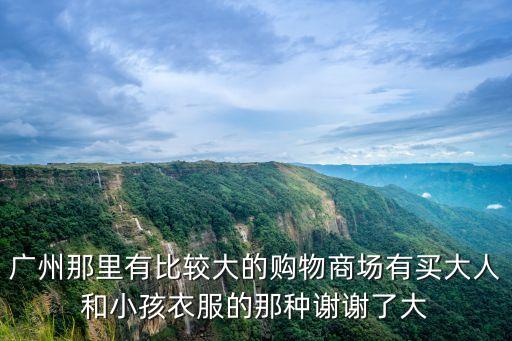 廣州越秀區高檔商場，廣州那里有比較大的購物商場有買大人和小孩衣服的那種謝謝了大
