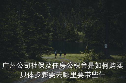 廣州公司社保及住房公積金是如何購買具體步驟要去哪里要帶些什