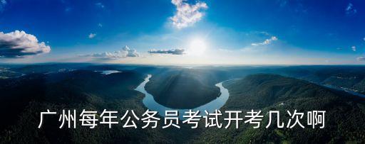 廣州市考一年幾次，廣州每年公務(wù)員考試開考幾次啊