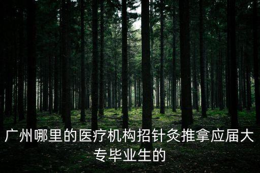廣州針灸推拿醫生招聘，廣州哪里的醫療機構招針灸推拿應屆大專畢業生的