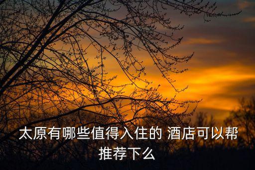  太原有哪些值得入住的 酒店可以幫推薦下么