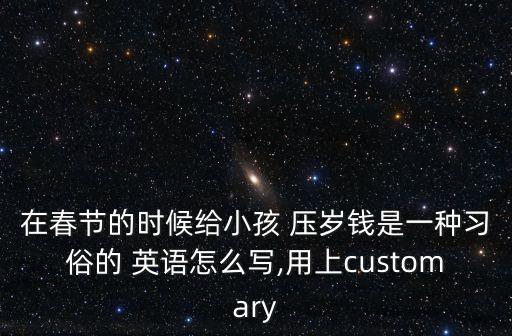 在春節的時候給小孩 壓歲錢是一種習俗的 英語怎么寫,用上customary