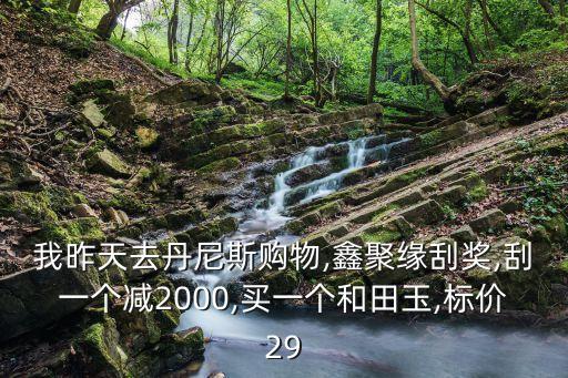 我昨天去丹尼斯購物,鑫聚緣刮獎,刮一個減2000,買一個和田玉,標價29