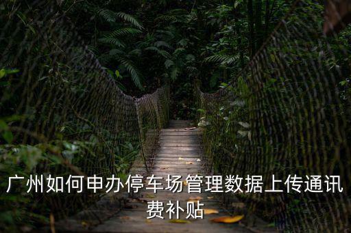 廣州如何申辦停車場管理數(shù)據(jù)上傳通訊費補貼