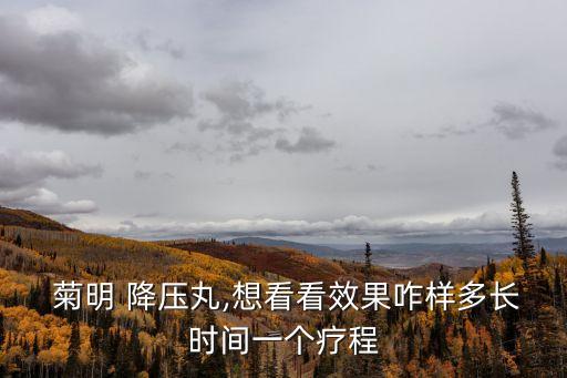  菊明 降壓丸,想看看效果咋樣多長時間一個療程