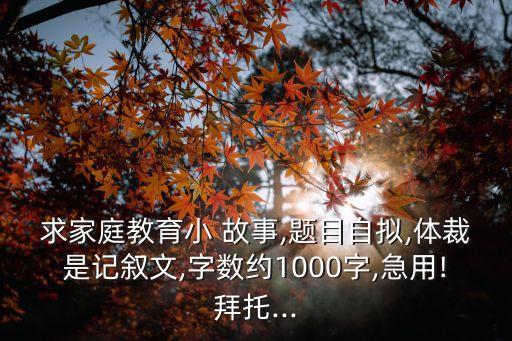 求家庭教育小 故事,題目自擬,體裁是記敘文,字數約1000字,急用!拜托...