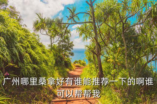 廣州莞式桑拿何處有，廣州那里有有性價比高的桑拿場