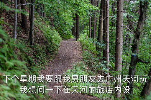 下個星期我要跟我男朋友去廣州天河玩我想問一下在天河的旅店內(nèi)設