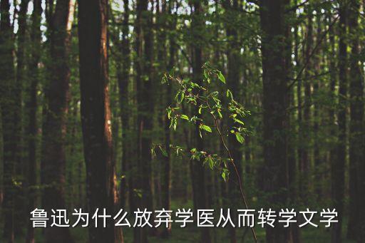  魯迅為什么放棄學醫從而轉學文學