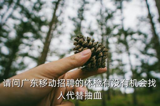 廣州體檢找人代替抽血，請問廣東移動招聘的體檢有沒有機會找人代替抽血