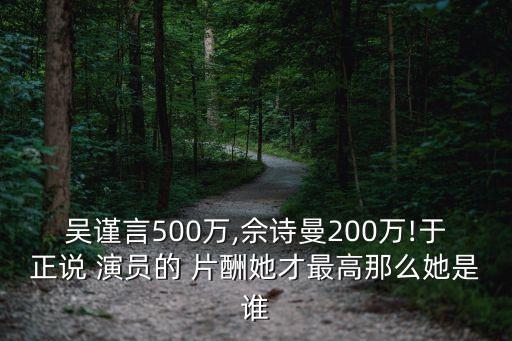吳謹言500萬,佘詩曼200萬!于正說 演員的 片酬她才最高那么她是誰
