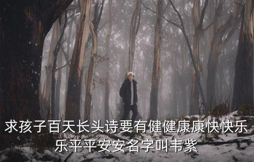 求孩子百天長頭詩要有健健康康快快樂樂平平安安名字叫韋紫