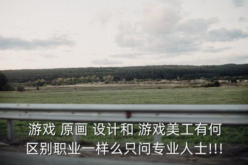  游戲 原畫 設(shè)計和 游戲美工有何區(qū)別職業(yè)一樣么只問專業(yè)人士!!!