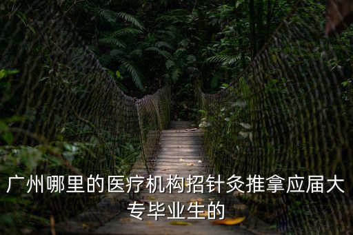 廣州中醫針灸理療招聘，廣州哪里的醫療機構招針灸推拿應屆大專畢業生的