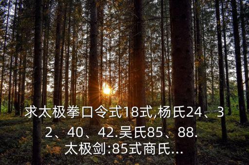 求太極拳口令式18式,楊氏24、32、40、42.吳氏85、88. 太極劍:85式商氏...