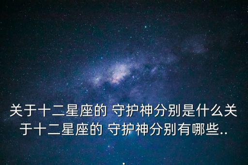 關于十二星座的 守護神分別是什么關于十二星座的 守護神分別有哪些...