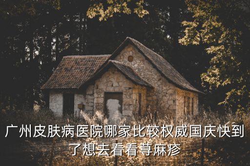 廣州皮膚病醫院哪家比較權威國慶快到了想去看看蕁麻疹