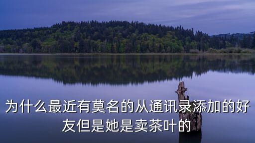 為什么最近有莫名的從通訊錄添加的好友但是她是賣茶葉的