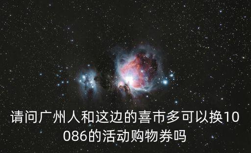 請問廣州人和這邊的喜市多可以換10086的活動購物券嗎