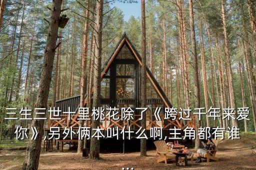 三生三世十里桃花除了《跨過千年來愛你》,另外倆本叫什么啊,主角都有誰...
