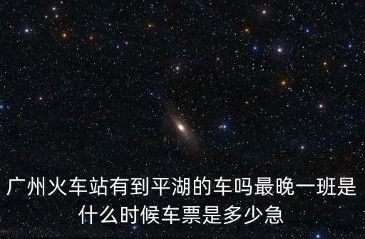 廣州火車站有到平湖的車嗎最晚一班是什么時(shí)候車票是多少急