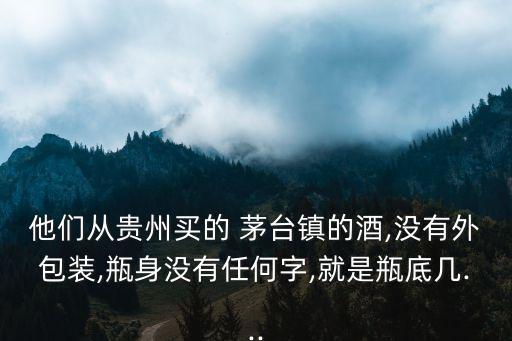他們從貴州買的 茅臺鎮(zhèn)的酒,沒有外包裝,瓶身沒有任何字,就是瓶底幾...