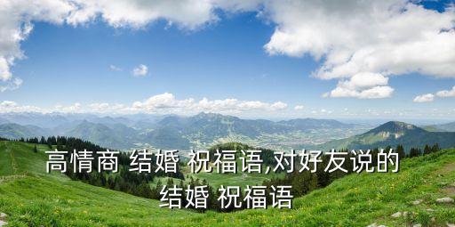 高情商 結婚 祝福語,對好友說的 結婚 祝福語