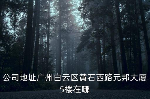 公司地址廣州白云區黃石西路元邦大廈5樓在哪