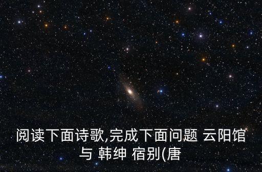 閱讀下面詩歌,完成下面問題 云陽館與 韓紳 宿別(唐