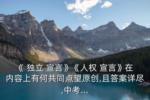 《 獨(dú)立 宣言》《人權(quán) 宣言》在 內(nèi)容上有何共同點(diǎn)望原創(chuàng),且答案詳盡,中考...