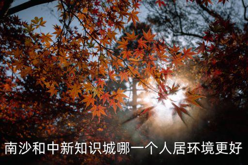 南沙和中新知識城哪一個人居環境更好