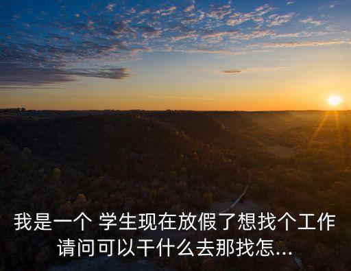 我是一個 學生現在放假了想找個工作請問可以干什么去那找怎...