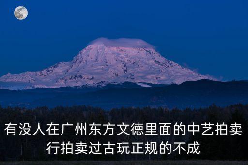 有沒人在廣州東方文徳里面的中藝拍賣行拍賣過古玩正規的不成