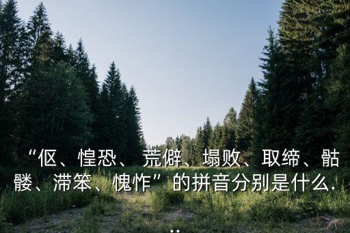 “傴、惶恐、 荒僻、塌敗、取締、骷髏、滯笨、愧怍”的拼音分別是什么...