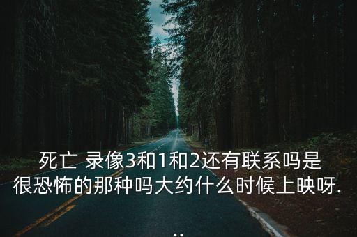  死亡 錄像3和1和2還有聯系嗎是很恐怖的那種嗎大約什么時候上映呀...