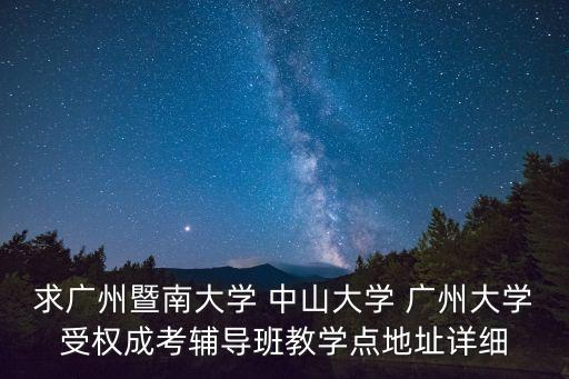 廣州學校網點，求廣州暨南大學 中山大學 廣州大學受權成考輔導班教學點地址詳細